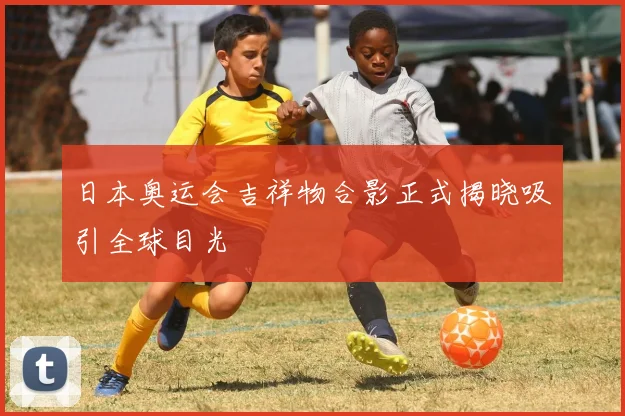日本奥运会吉祥物合影正式揭晓吸引全球目光