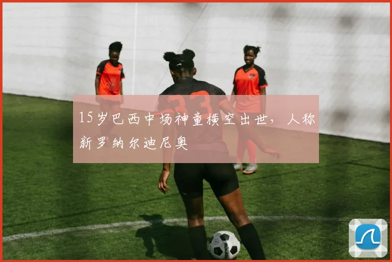 15岁巴西中场神童横空出世，人称新罗纳尔迪尼奥