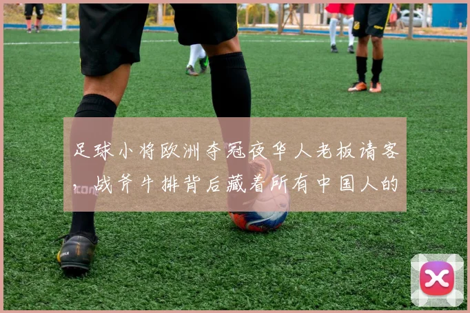足球小将欧洲夺冠夜华人老板请客，战斧牛排背后藏着所有中国人的骨气