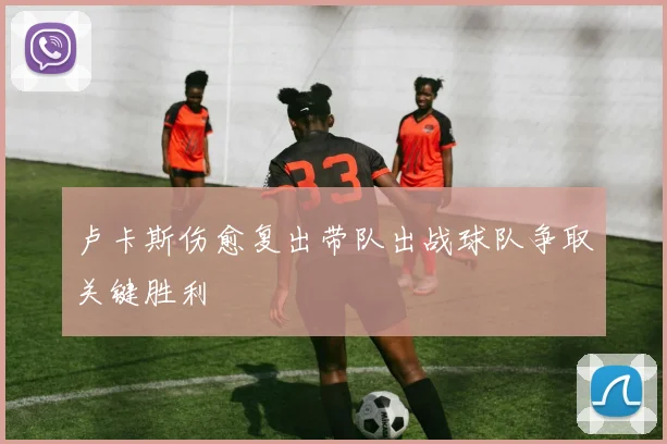 卢卡斯伤愈复出带队出战球队争取关键胜利