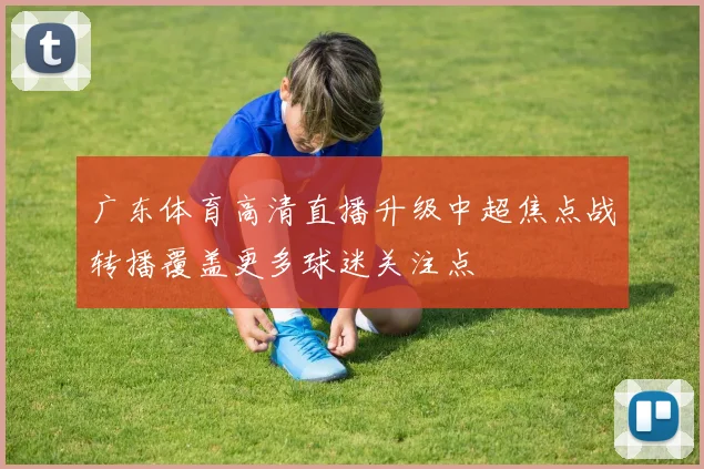 广东体育高清直播升级中超焦点战转播覆盖更多球迷关注点