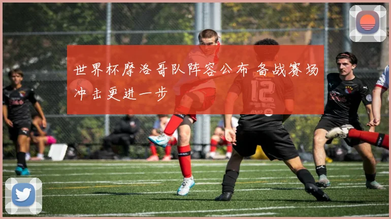世界杯摩洛哥队阵容公布 备战赛场冲击更进一步