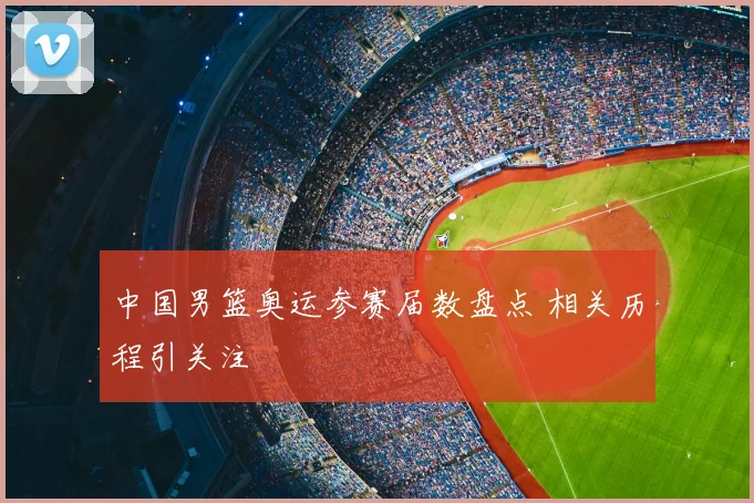 中国男篮奥运参赛届数盘点 相关历程引关注