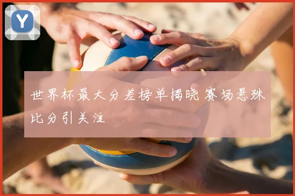 世界杯最大分差榜单揭晓 赛场悬殊比分引关注