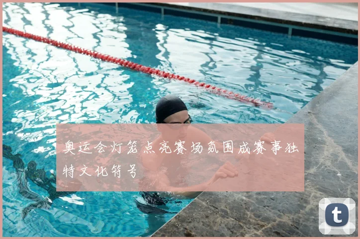奥运会灯笼点亮赛场氛围成赛事独特文化符号