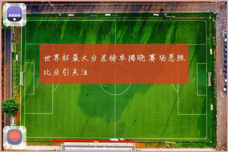 世界杯最大分差榜单揭晓 赛场悬殊比分引关注