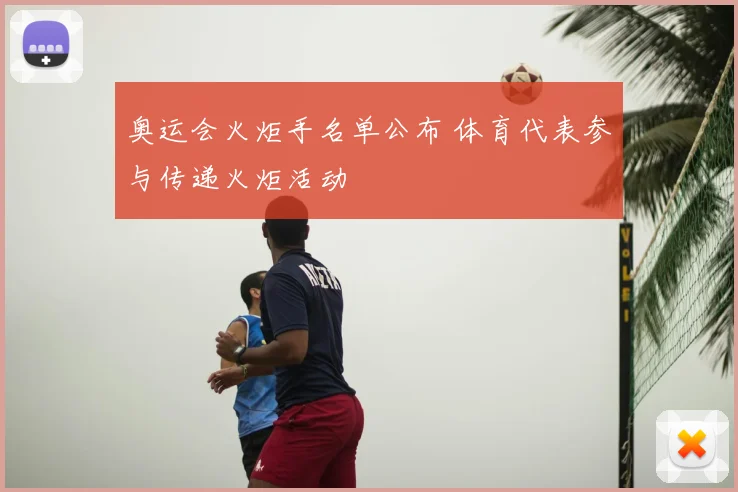 奥运会火炬手名单公布 体育代表参与传递火炬活动
