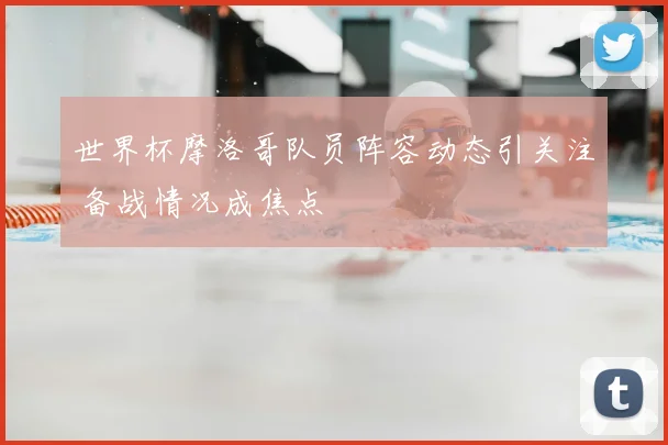 世界杯摩洛哥队员阵容动态引关注 备战情况成焦点