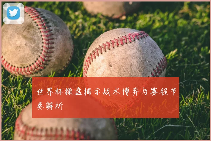 世界杯操盘揭示战术博弈与赛程节奏解析