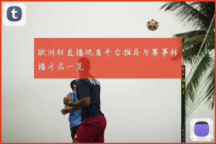 欧洲杯直播观看平台推荐与赛事转播方式一览