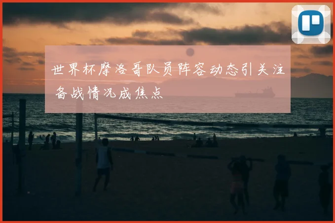 世界杯摩洛哥队员阵容动态引关注 备战情况成焦点