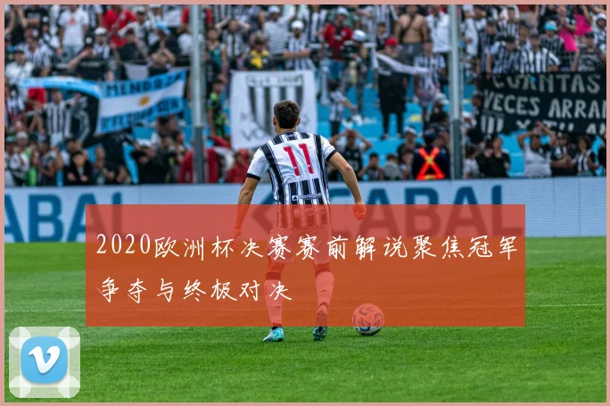 2020欧洲杯决赛赛前解说聚焦冠军争夺与终极对决
