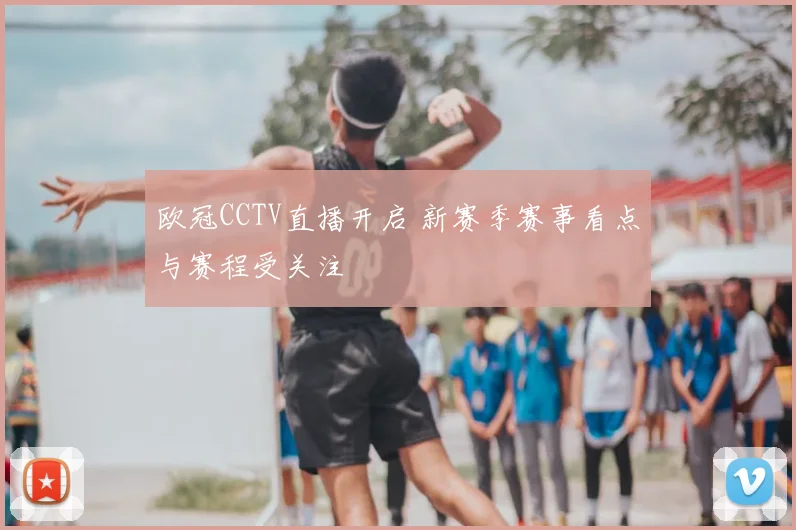 欧冠CCTV直播开启 新赛季赛事看点与赛程受关注